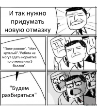 И так нужно придумать новую отмазку "Поле ровное". "Мяч круглый"."Ребята не могут сдать норматив по отжиманям 5 баллов". "Будем разбираться"