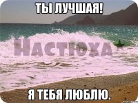 ты лучшая! я тебя люблю.