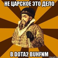 Не царское это дело В Dota2 buhfnm