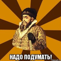  надо подумать!