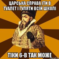 царська справа іти в туалет і гуляти всій школі тіки 6-В так може