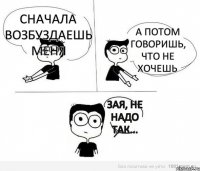 сначала возбуздаешь меня а потом говоришь, что не хочешь зая, не надо так...