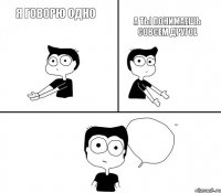 Я ГОВОРЮ ОДНО А ТЫ ПОНИМАЕШЬ СОВСЕМ ДРУГОЕ НЕ НАДО ТАК!