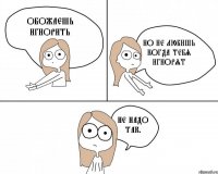 обожаешь игнорить но не любишь когда тебя игнорят не надо так.