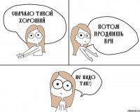 Сначало такой хороший Потом продаёшь кри Не надо так!)