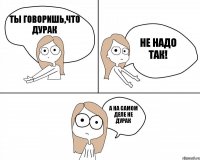 ты говоришь,что дурак а на самом деле не дурак НЕ НАДО ТАК!