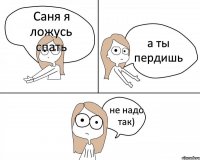 Саня я ложусь спать а ты пердишь не надо так)