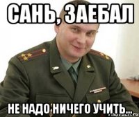 сань, заебал не надо ничего учить...