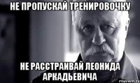 не пропускай тренировочку не расстраивай леонида аркадьевича