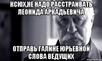 ксюх,не надо расстраивать леонида аркадьевича отправь галине юрьевной слова ведущих