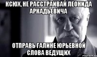 ксюх, не расстраивай леонида аркадьевича отправь галине юрьевной слова ведущих