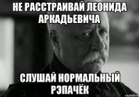 не расстраивай леонида аркадьевича слушай нормальный рэпачёк