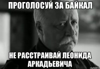 ПРОГОЛОСУЙ ЗА БАЙКАЛ НЕ РАССТРАИВАЙ ЛЕОНИДА АРКАДЬЕВИЧА