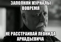 Заполняй журналы вовремя не расстраивай Леонида Аркадьевича