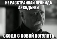 не расстраивай леонида аркадьеви сходи с Вовой погулять