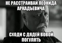 не расстраивай леонида аркадьевича сходи с дядей вовой погулять