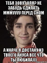 Тебя зовут Оля? не забудь сдилать мммуууу перед сном а иначе я достану из твоего ануса всё что ты любила)))