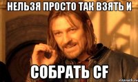 нельзя просто так взять и собрать cf