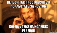 нельзя так просто взять и поработать за ноутом когда у тебя на коленях ребенок