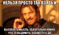 нельзя просто так взять и высказать мысль. обязательно нужно что-то выдумать. оgdan style, да