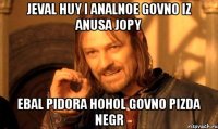 jeval huy i analnoe govno iz anusa jopy ebal pidora hohol govno pizda negr