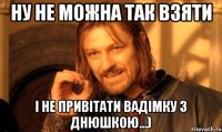 ну не можна так взяти і не привітати вадімку з днюшкою...)