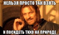 нельзя просто так взять и посидеть тихо на природе