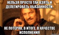 нельзя просто так взять и делегировать обязанности, не потеряв, в итоге, в качестве исполнения