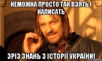 неможна просто так взять і написать зріз знань з історії україни!