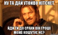 ну та дай утойво кітєкет йди ти до сраки він гроші може кошутує нє?