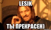 lesik ты прекрасен)