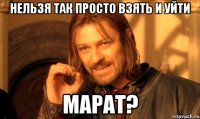 нельзя так просто взять и уйти марат?