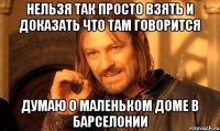 нельзя так просто взять и доказать что там говорится думаю о маленьком доме в барселонии