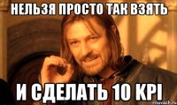 нельзя просто так взять и сделать 10 kpi