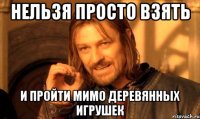 нельзя просто взять и пройти мимо деревянных игрушек