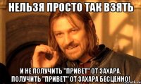 нельзя просто так взять и не получить "привет" от захара. получить "привет" от захара бесценно!