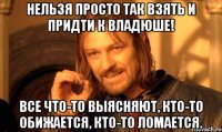 нельзя просто так взять и придти к владюше! все что-то выясняют, кто-то обижается, кто-то ломается.