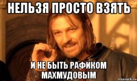 нельзя просто взять и не быть рафиком махмудовым