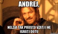 andrej, nelzja tak prosto vzatj i ne igratj dotu