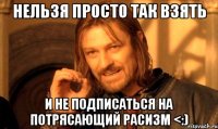 нельзя просто так взять и не подписаться на потрясающий расизм <:)