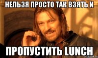 нельзя просто так взять и пропустить lunch