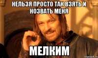 нельзя просто так взять и нозвать меня мелким