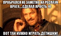 Пробрался не заметно на респаун врага....сделал ярость 10 Вот так нужно играть,детишки!