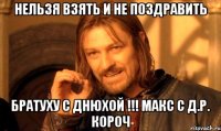 нельзя взять и не поздравить братуху с днюхой !!! макс с д.р. короч