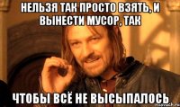 Нельзя так просто взять, и вынести мусор, так Чтобы всё не высыпалось