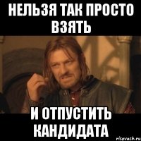 нельзя так просто взять и отпустить кандидата