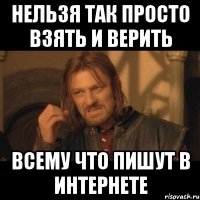 нельзя так просто взять и верить всему что пишут в интернете