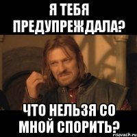 я тебя предупреждала? что нельзя со мной спорить?