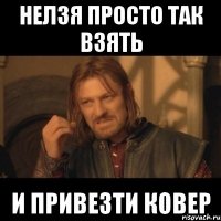 нелзя просто так взять и привезти ковер