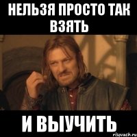 нельзя просто так взять и выучить